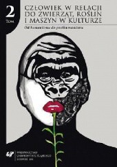 Okładka książki Człowiek w relacji do zwierząt, roślin i maszyn w kulturze. T. 2: Od humanizmu do posthumanizmu Justyna Tymieniecka-Suchanek, praca zbiorowa
