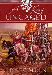 Okładka książki A King Uncaged: A Historical Novel of Scotland (The Stewart Chronicles Book 2) J.R. Tomlin