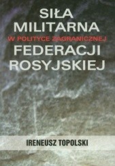 Okładka książki Siła militarna w polityce zagranicznej Federacji Rosyjskiej Ireneusz Topolski