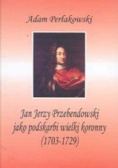 Okładka książki Jan Jerzy Przebendowski jako podskarbi wielki koronny Adam Perłakowski