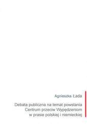 Okładka książki Debata publiczna na temat powstania Centrum przeciw Wypędzeniom w prasie polskiej i niemieckiej Agnieszka Łada