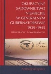 Okładka książki Okupacyjne sądownictwo niemieckie w Generalnym Gubernatorstwie 1939 - 1945 /Oraganizacja i funkc Andrzej Wrzyszcz