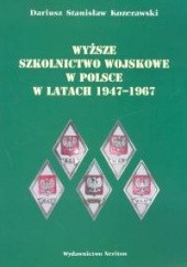 Okładka książki Wyższe szkolnictwo wojskowe w Polsce w latach 1947 - 1967 Dariusz Stanisław Kozerawski