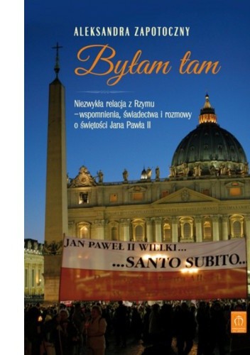 Okładka książki Byłam tam. Niezwykła relacja z Rzymu  - wspomnienia, świadectwa i rozmowy o świętości Jana Pawła II Aleksandra Zapotoczny