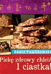 Okładka książki Piekę zdrowy chleb! I ciastka! Beata Pawlikowska