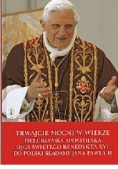 Okładka książki Trwajcie mocni w wierze . Pielgrzymka apostolska do Polski Ojca Świetego Benedykta XVI śladami Jana Pawła II Benedykt XVI
