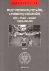 Okładka książki Między przymusową przyjaźnią a prawdziwą solidarnością. Czesi - Polacy - Słowacy 1938/39-1945-1989 cz. 2 praca zbiorowa