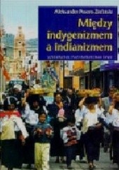 Okładka książki Między indygenizmem a indianizmem. Andyjscy Indianie na drodze do etnorozwoju Aleksander Posern-Zieliński