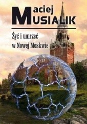 Okładka książki Żyć i umrzeć w Nowej Moskwie Maciej Musialik