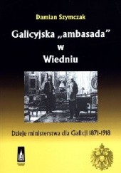 Okładka książki Galicyjska "ambasada" w Wiedniu. Dzieje ministerstwa dla Galicji 1871-1918 Damian Szymczak