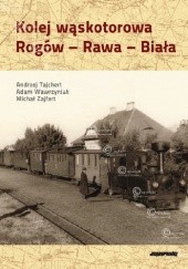 Okładka książki Kolej wąskotorowa Rogów - Rawa - Biała Andrzej Tajchert, Adam Wawrzyniak, Michał Zajfert