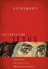 Okładka książki Resurrecting Jesus: Embodying the Spirit of a Revolutionary Mystic Adyashanti