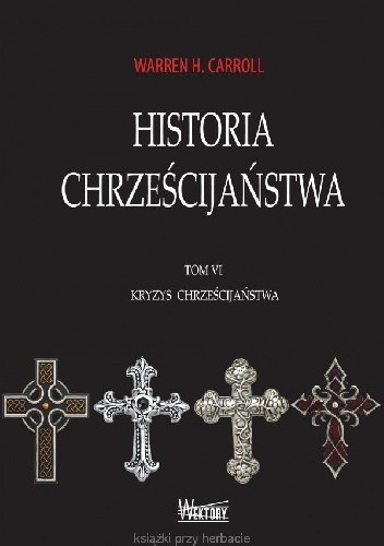 Okładka książki Historia Chrześcijaństwa. Tom VI. Kryzys Chrześcijaństwa Warren H. Carroll