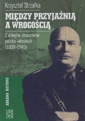 Okładka książki Między przyjaźnią a wrogością. Z dziejów stosunków polsko-włoskich 1939-1945 Krzysztof Strzałka