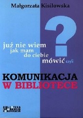 Okładka książki Już nie wiem, jak mam do ciebie mówić czyli Komunikacja w bibliotece Małgorzata Kisilowska