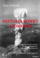 Okładka książki Historia bomby atomowej: Stany Zjednoczone – Rzesza Niemiecka – Związek Radziecki; Fakty – Relacje – Dokumenty Jerzy Kubowski