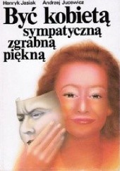 Okładka książki Być kobietą sympatyczną zgrabną piękną Henryk Jasiak, Andrzej Jucewicz