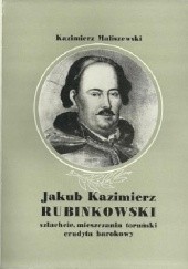 Okładka książki Jakub Kazimierz Rubinkowski. Szlachcic, mieszczanin toruński, erudyta barokowy. Kazimierz Maliszewski