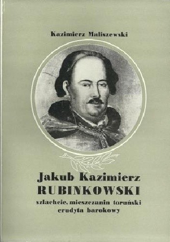 Jakub Kazimierz Rubinkowski. Szlachcic, mieszczanin toruński, erudyta barokowy.