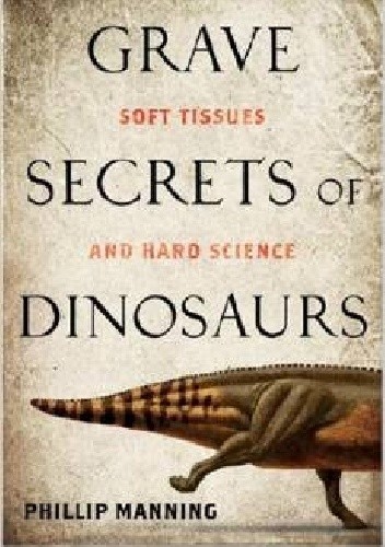 Okładka książki Grave Secrets of Dinosaurs: Soft Tissues and Hard Science Phillip Manning