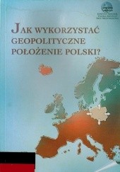 Okładka książki Jak wykorzystać geopolityczne położenie Polski? - How best to utilize Poland's geopolitical position? praca zbiorowa