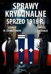 Okładka książki Sprawy kryminalne sprzed 1918 r. Daniel Bachrach, Ludwik M. Kurnatowski