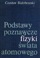 Okładka książki Podstawy poznawcze fizyki świata atomowego Czesław Białobrzeski