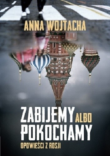 Okładka książki Zabijemy albo pokochamy. Opowieści z Rosji Anna Wojtacha