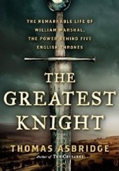 Okładka książki The Greatest Knight: The Remarkable Life of William Marshal, The Power Behind Five English Thrones Thomas Asbridge