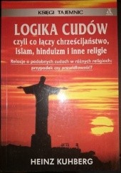 Okładka książki Logika cudów czyli Co łączy chrześcijaństwo, islam, hinduizm i inne religie Heinz Kuhberg