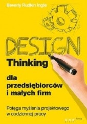 Okładka książki Design Thinking dla przedsiębiorców i małych firm. Potęga myślenia projektowego w codziennej pracy Beverly Rudkin Ingle