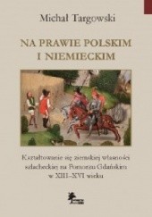 Na prawie polskim i niemieckim. Kształtowanie się ziemskiej własności szlacheckiej na Pomorzu Gdańskim w XIII–XVI wieku