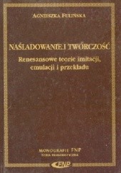Okładka książki Naśladowanie i twórczość. Renesansowe teorie imitacji, emulacji i przekładu Agnieszka Fulińska