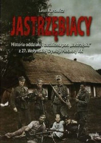Jastrzębiacy. Historia oddziału i batalionu por. „Jastrzębia” z 27. Wołyńskiej Dywizji Piechoty AK.