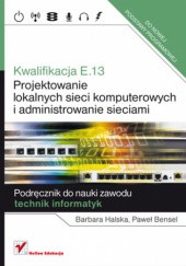 Kwalifikacja E.13. Projektowanie lokalnych sieci komputerowych i administrowanie sieciami. Podręcznik do nauki zawodu technik informatyk.