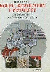 Okładka książki Kolty, rewolwery i pistolety. Współczesna krótka broń palna Robert Adam