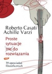 Okładka książki Proste sytuacje nie do rozwiązania. 39 opowiadań filozoficznych Roberto Casati, Achille Varzi