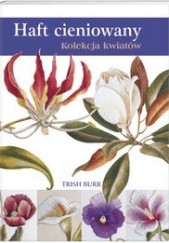 Okładka książki Haft cieniowany. Kolekcja kwiatów Trish Burr