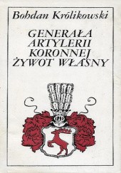Okładka książki Generała artylerii koronnej żywot własny Bohdan Królikowski