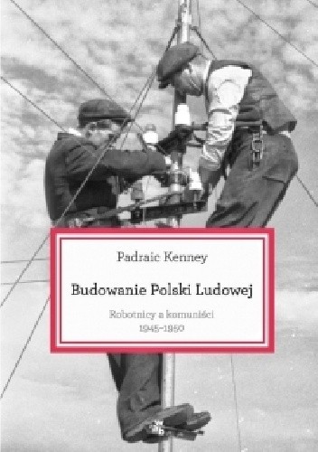 Okładka książki Budowanie Polski Ludowej. Robotnicy a komuniści 1945-1950 Padraic Kenney