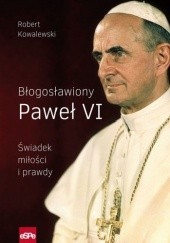 Okładka książki BŁOGOSŁAWIONY PAWEŁ VI. Świadek miłości i prawdy Robert Kowalewski