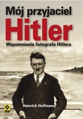Okładka książki Mój przyjaciel Hitler. Wspomnienia fotografa Hitlera Heinrich Hoffmann