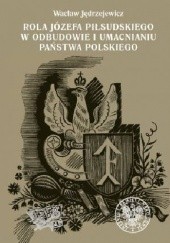 Rola Józefa Piłsudskiego w odbudowie i umacnianiu państwa polskiego