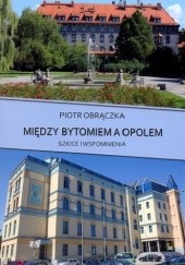 Okładka książki Między Bytomiem a Opolem : szkice i wspomnienia Piotr Obrączka