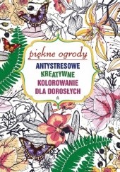 Okładka książki Antystresowe kreatywne kolorowanie dla dorosłych: Piękne ogrody praca zbiorowa