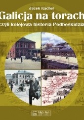 Okładka książki Galicja na torach czyli kolejowa historia Podbeskidzia Jacek Kachel