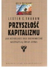 Okładka książki Przyszłość kapitalizmu. Jak dzisiejsze siły ekonomiczne kształtują świat jutra Lester C. Thurow