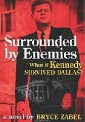 Okładka książki Surrounded by Enemies. What if Kennedy Survived Dallas? Bryce Zabel