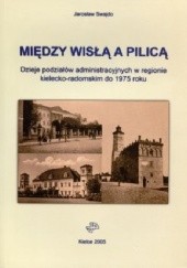 Okładka książki Między Wisłą a Pilicą. Dzieje podziałów administracyjnych w regionie kielecko-radomskim do 1975 roku Jarosław Swajdo