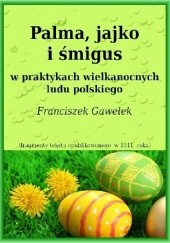 Okładka książki Palma, jajko i śmigus w praktykach wielkanocnych ludu polskiego. Fragmenty tekstu opublikowanego w 1911 r. Franciszek Gawełek